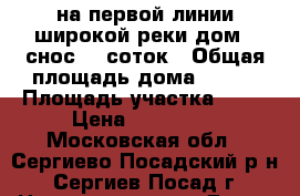 на первой линии широкой реки дом - снос 26 соток › Общая площадь дома ­ 125 › Площадь участка ­ 26 › Цена ­ 750 000 - Московская обл., Сергиево-Посадский р-н, Сергиев Посад г. Недвижимость » Дома, коттеджи, дачи продажа   